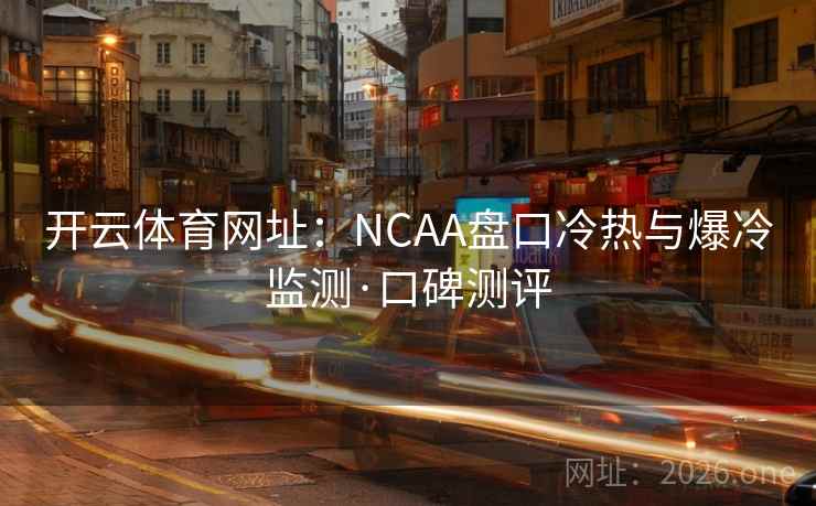 开云体育网址:NCAA盘口冷热与爆冷监测·口碑测评 开云体育网址:NCAA盘口冷热与爆冷监测·口碑测评