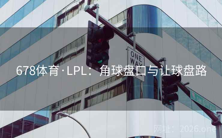 678体育·LPL:角球盘口与让球盘路 678体育·LPL:角球盘口与让球盘路