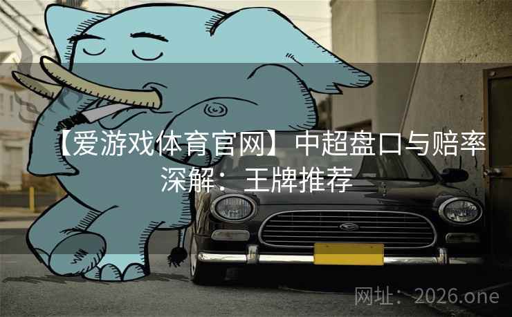 【爱游戏体育官网】中超盘口与赔率深解:王牌推荐 【爱游戏体育官网】中超盘口与赔率深解:王牌推荐