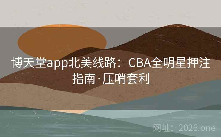 博天堂app北美线路:CBA全明星押注指南·压哨套利 博天堂app北美线路:CBA全明星押注指南·压哨套利