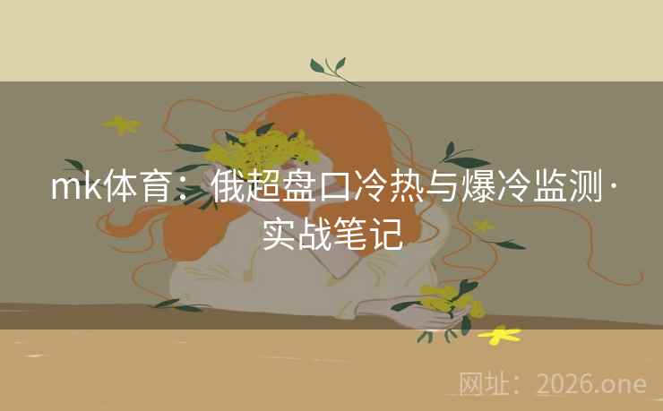 mk体育:俄超盘口冷热与爆冷监测·实战笔记 mk体育:俄超盘口冷热与爆冷监测·实战笔记