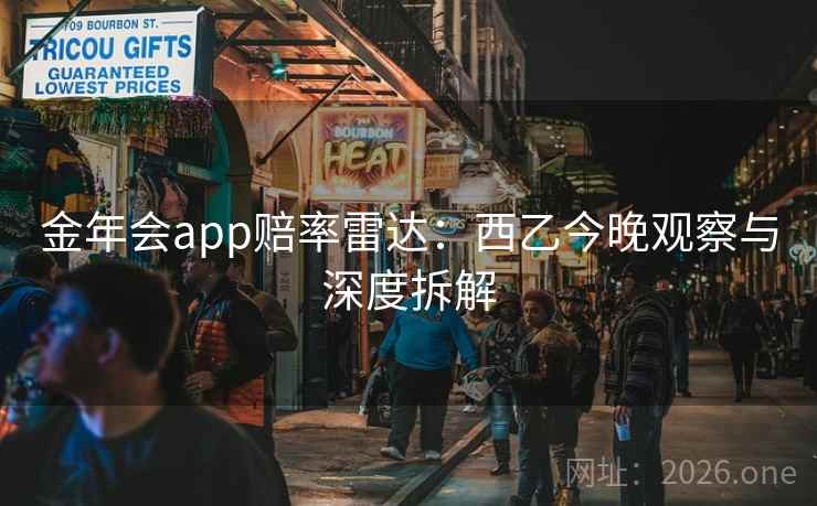 金年会app赔率雷达:西乙今晚观察与深度拆解 金年会app赔率雷达:西乙今晚观察与深度拆解