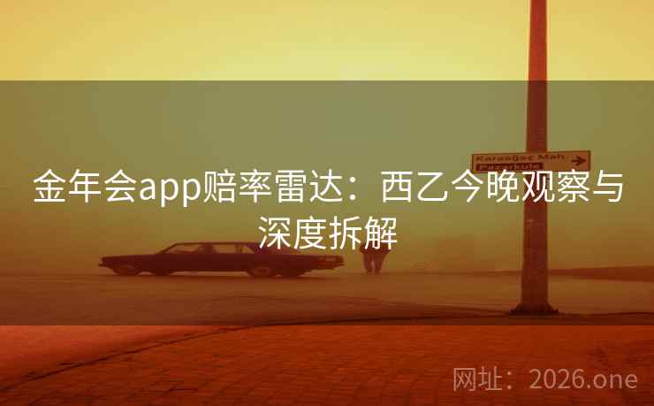 金年会app赔率雷达:西乙今晚观察与深度拆解 金年会app赔率雷达:西乙今晚观察与深度拆解