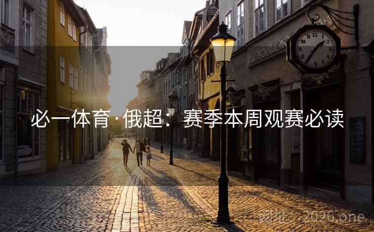 必一体育·俄超：赛季本周观赛必读