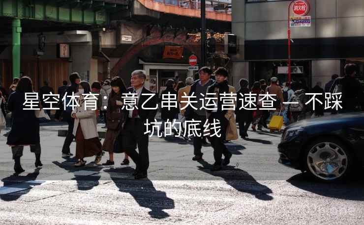 星空体育:意乙串关运营速查 — 不踩坑的底线 星空体育:意乙串关运营速查 — 不踩坑的底线