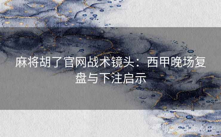 麻将胡了官网战术镜头:西甲晚场复盘与下注启示 麻将胡了官网战术镜头:西甲晚场复盘与下注启示