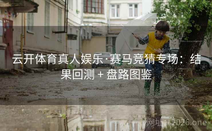 云开体育真人娱乐·赛马竞猜专场:结果回测 + 盘路图鉴 云开体育真人娱乐·赛马竞猜专场:结果回测 + 盘路图鉴