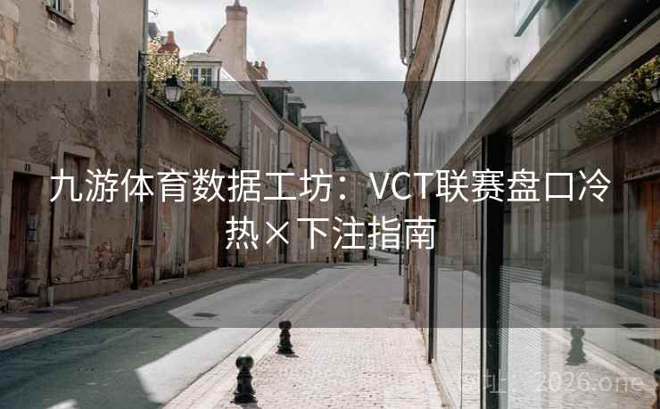九游体育数据工坊:VCT联赛盘口冷热×下注指南 九游体育数据工坊:VCT联赛盘口冷热×下注指南