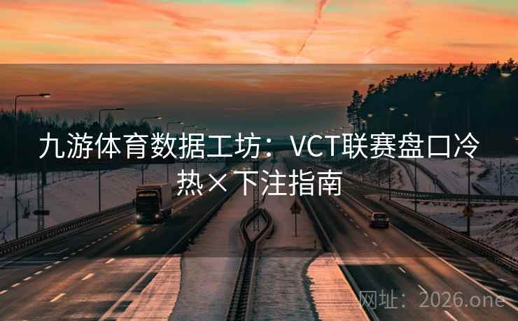 九游体育数据工坊:VCT联赛盘口冷热×下注指南 九游体育数据工坊:VCT联赛盘口冷热×下注指南