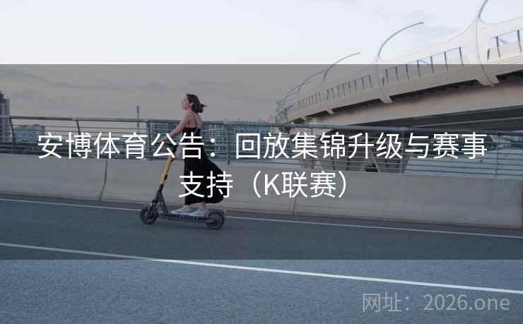 安博体育公告:回放集锦升级与赛事支持(K联赛) 安博体育公告:回放集锦升级与赛事支持(K联赛)