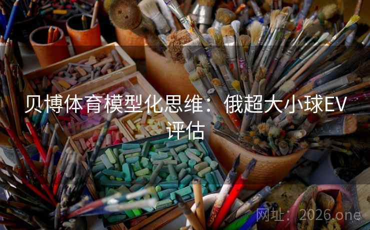 贝博体育模型化思维:俄超大小球EV评估 贝博体育模型化思维:俄超大小球EV评估