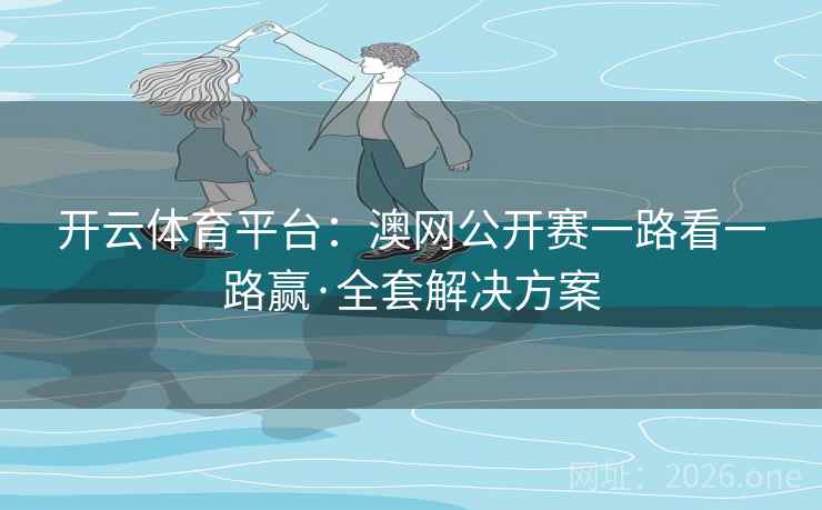 开云体育平台：澳网公开赛一路看一路赢·全套解决方案