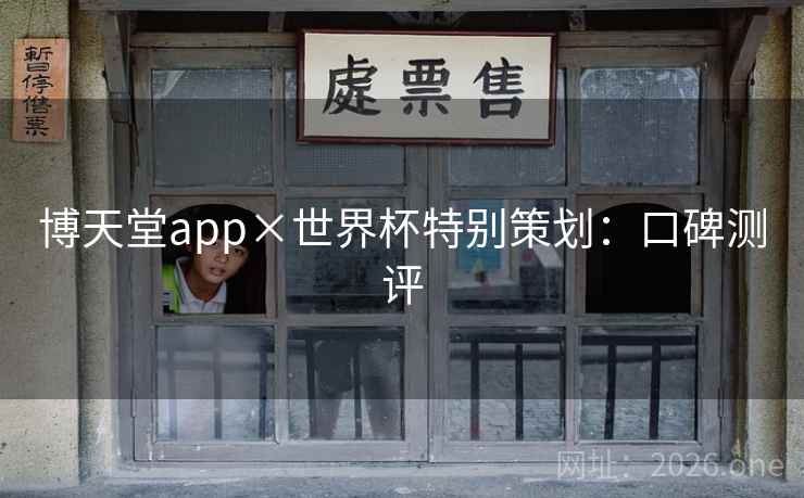 博天堂app×世界杯特别策划:口碑测评 博天堂app×世界杯特别策划:口碑测评