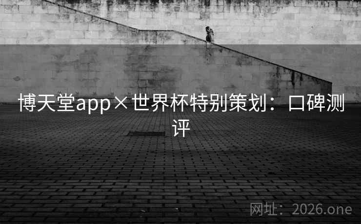 博天堂app×世界杯特别策划:口碑测评 博天堂app×世界杯特别策划:口碑测评