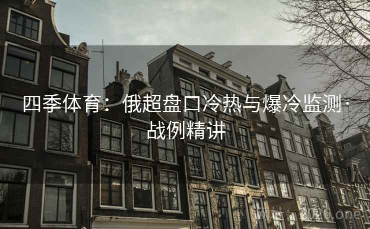 四季体育:俄超盘口冷热与爆冷监测·战例精讲 四季体育:俄超盘口冷热与爆冷监测·战例精讲