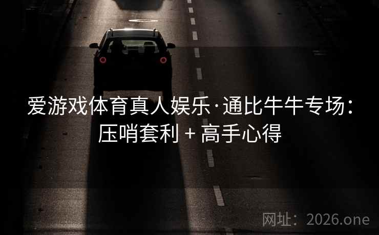 爱游戏体育真人娱乐·通比牛牛专场：压哨套利 + 高手心得