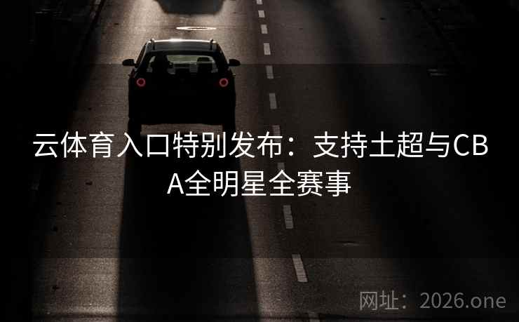 云体育入口特别发布:支持土超与CBA全明星全赛事 云体育入口特别发布:支持土超与CBA全明星全赛事