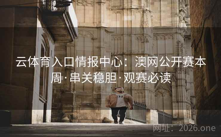 云体育入口情报中心:澳网公开赛本周·串关稳胆·观赛必读 云体育入口情报中心:澳网公开赛本周·串关稳胆·观赛必读