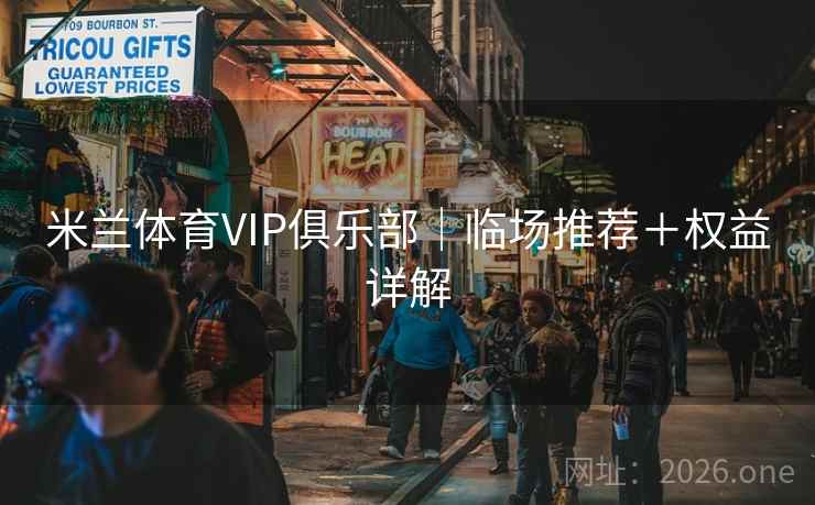 米兰体育VIP俱乐部|临场推荐+权益详解 米兰体育VIP俱乐部|临场推荐+权益详解