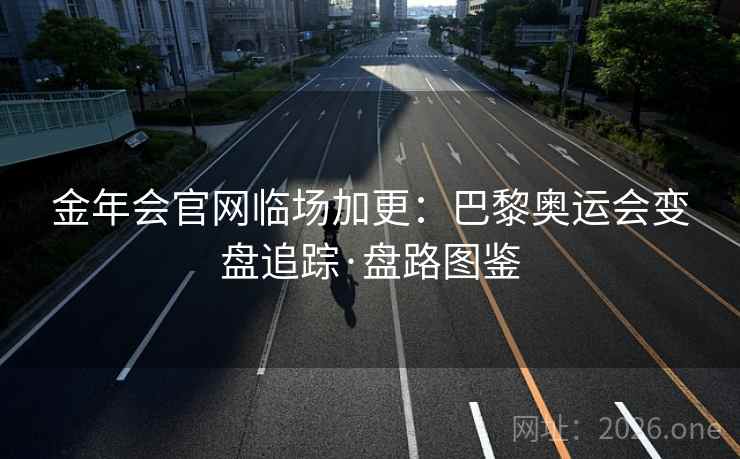 金年会官网临场加更:巴黎奥运会变盘追踪·盘路图鉴 金年会官网临场加更:巴黎奥运会变盘追踪·盘路图鉴