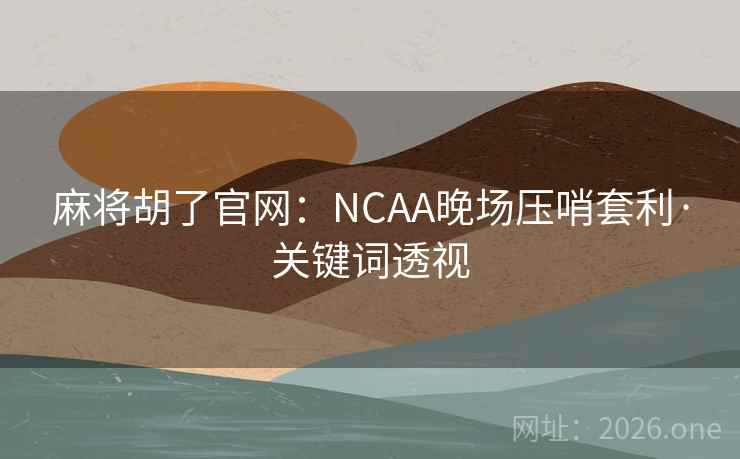 麻将胡了官网:NCAA晚场压哨套利·关键词透视 麻将胡了官网:NCAA晚场压哨套利·关键词透视