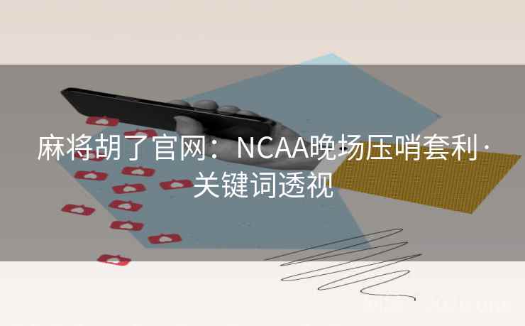 麻将胡了官网:NCAA晚场压哨套利·关键词透视 麻将胡了官网:NCAA晚场压哨套利·关键词透视