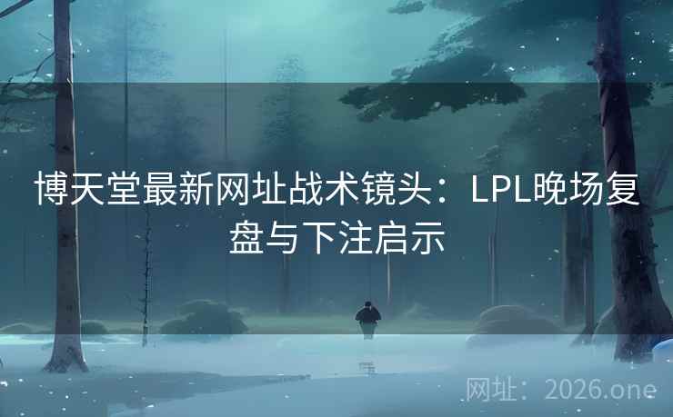博天堂最新网址战术镜头：LPL晚场复盘与下注启示