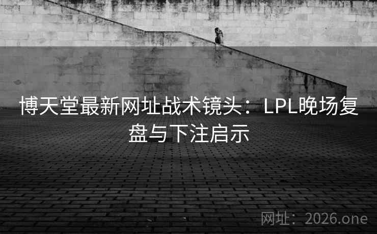 博天堂最新网址战术镜头：LPL晚场复盘与下注启示