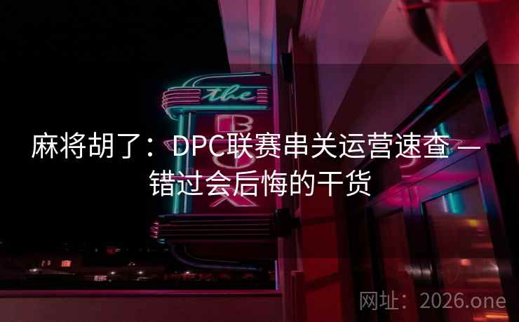 麻将胡了：DPC联赛串关运营速查 — 错过会后悔的干货