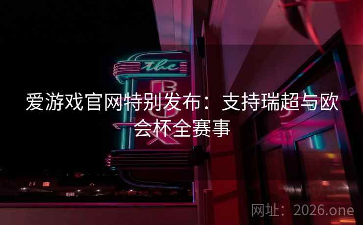 爱游戏官网特别发布:支持瑞超与欧会杯全赛事 爱游戏官网特别发布:支持瑞超与欧会杯全赛事