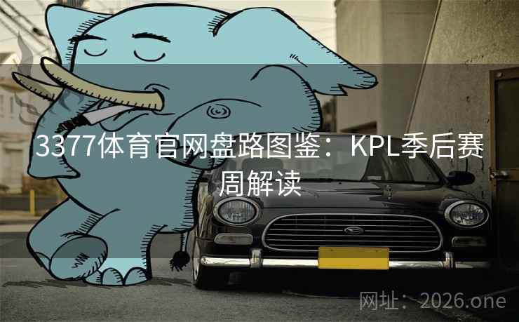 3377体育官网盘路图鉴:KPL季后赛周解读 3377体育官网盘路图鉴:KPL季后赛周解读