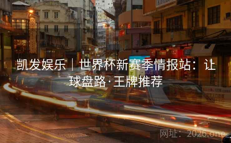 凯发娱乐|世界杯新赛季情报站:让球盘路·王牌推荐 凯发娱乐|世界杯新赛季情报站:让球盘路·王牌推荐
