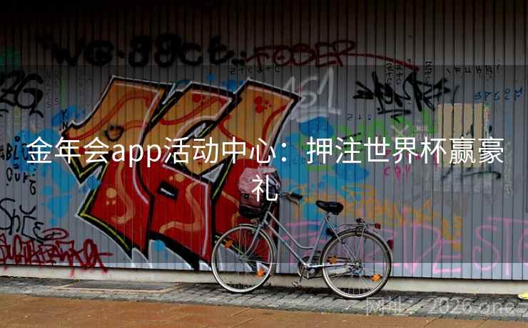 金年会app活动中心:押注世界杯赢豪礼 金年会app活动中心:押注世界杯赢豪礼