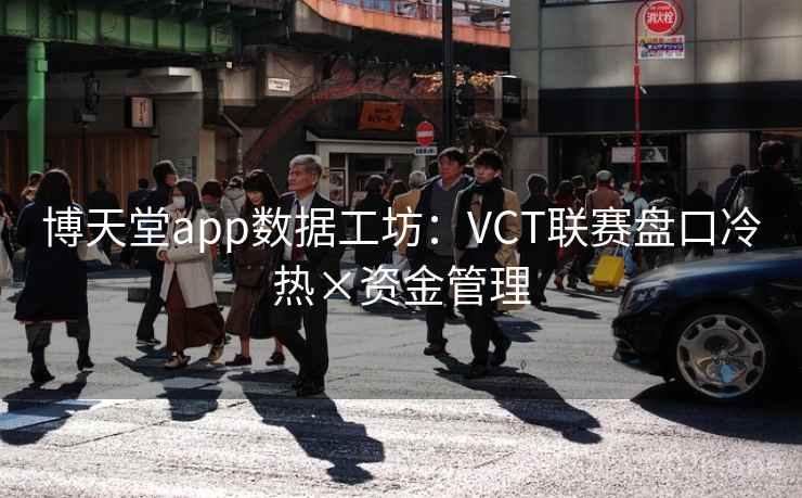 博天堂app数据工坊:VCT联赛盘口冷热×资金管理 博天堂app数据工坊:VCT联赛盘口冷热×资金管理