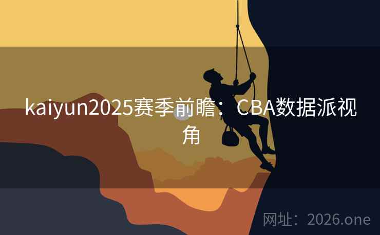 kaiyun2025赛季前瞻：CBA数据派视角