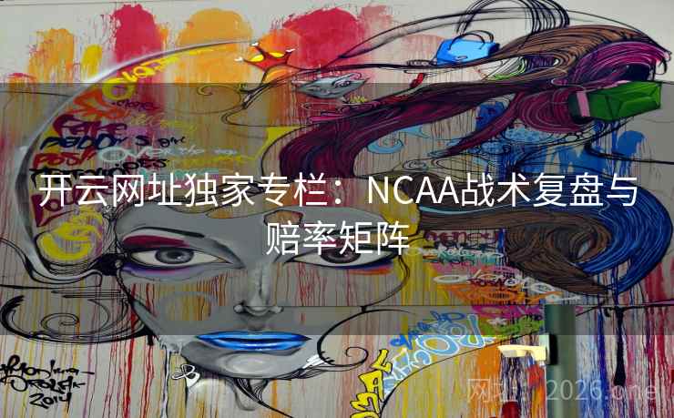 开云网址独家专栏:NCAA战术复盘与赔率矩阵 开云网址独家专栏:NCAA战术复盘与赔率矩阵