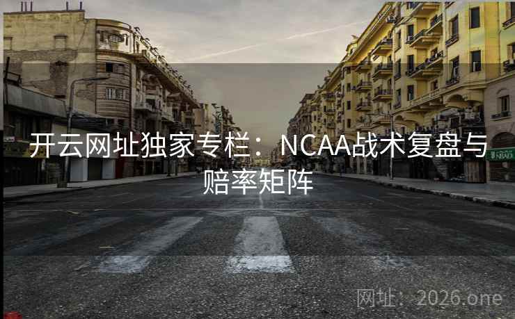 开云网址独家专栏:NCAA战术复盘与赔率矩阵 开云网址独家专栏:NCAA战术复盘与赔率矩阵