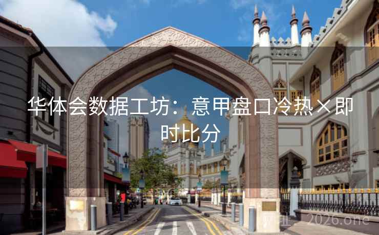 华体会数据工坊：意甲盘口冷热×即时比分