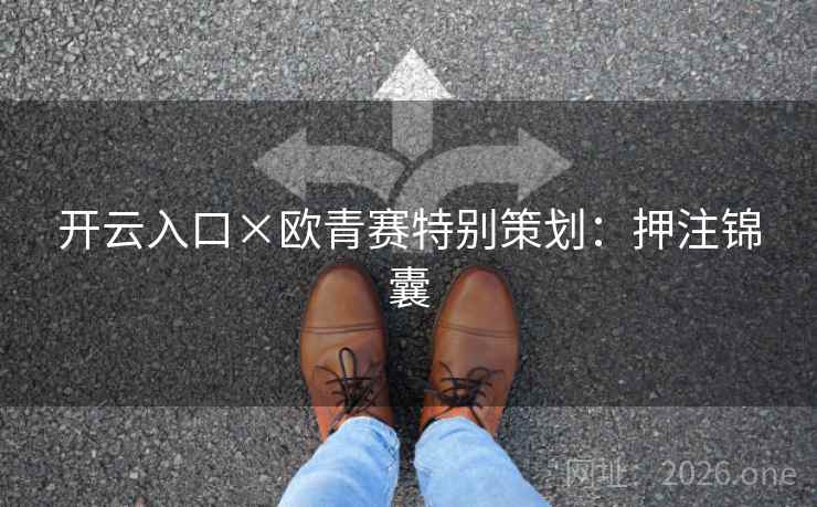 开云入口×欧青赛特别策划:押注锦囊 开云入口×欧青赛特别策划:押注锦囊