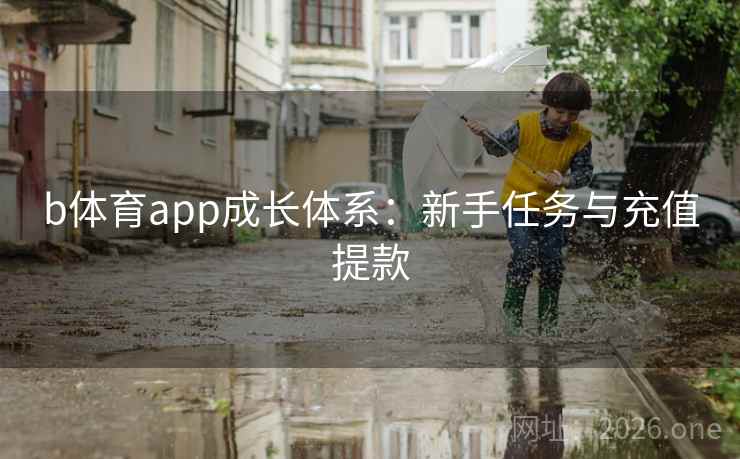 b体育app成长体系:新手任务与充值提款 b体育app成长体系:新手任务与充值提款