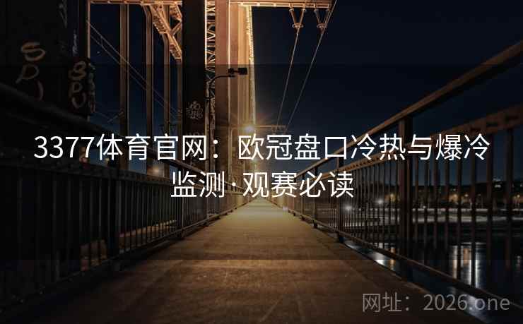 3377体育官网：欧冠盘口冷热与爆冷监测·观赛必读