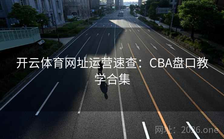 开云体育网址运营速查:CBA盘口教学合集 开云体育网址运营速查:CBA盘口教学合集