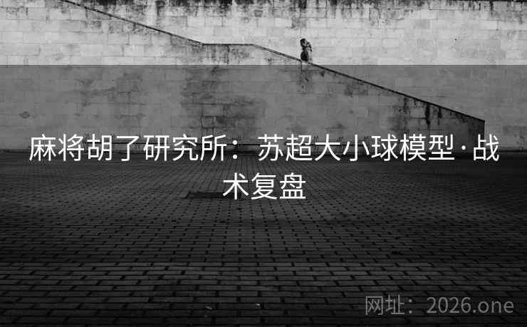 麻将胡了研究所：苏超大小球模型·战术复盘