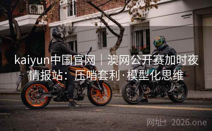 kaiyun中国官网|澳网公开赛加时夜情报站:压哨套利·模型化思维 kaiyun中国官网|澳网公开赛加时夜情报站:压哨套利·模型化思维