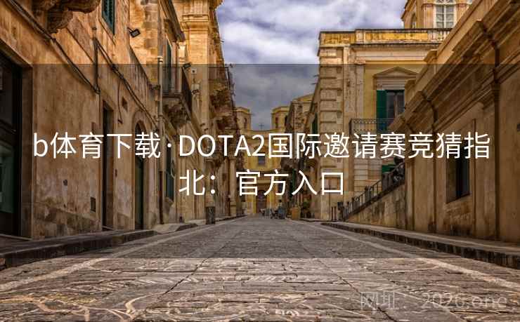 b体育下载·DOTA2国际邀请赛竞猜指北:官方入口 b体育下载·DOTA2国际邀请赛竞猜指北:官方入口