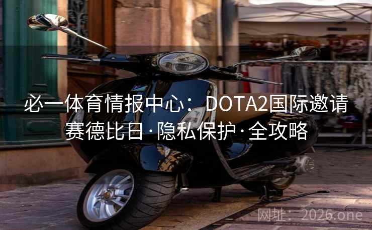 必一体育情报中心:DOTA2国际邀请赛德比日·隐私保护·全攻略 必一体育情报中心:DOTA2国际邀请赛德比日·隐私保护·全攻略