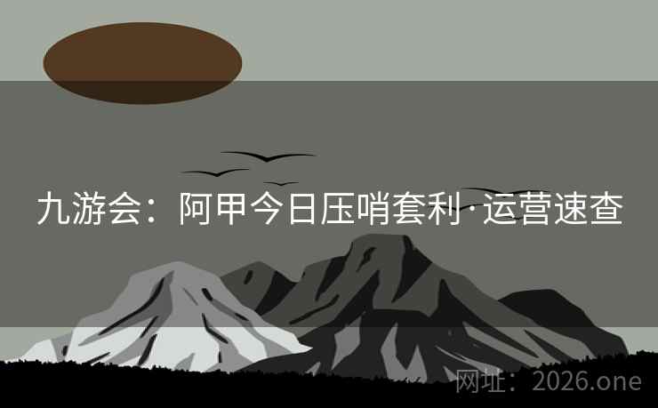 九游会:阿甲今日压哨套利·运营速查 九游会:阿甲今日压哨套利·运营速查