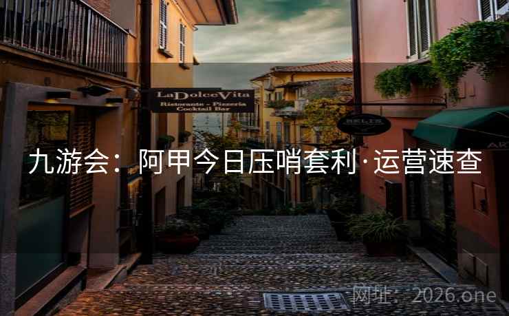 九游会:阿甲今日压哨套利·运营速查 九游会:阿甲今日压哨套利·运营速查