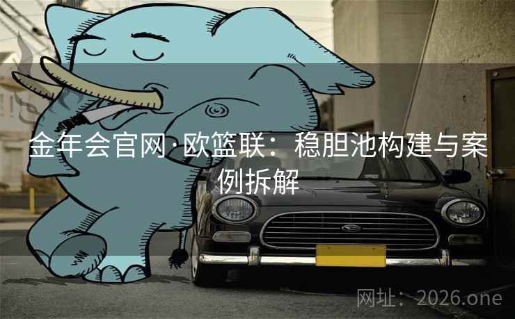 金年会官网·欧篮联:稳胆池构建与案例拆解 金年会官网·欧篮联:稳胆池构建与案例拆解