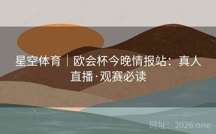 星空体育|欧会杯今晚情报站:真人直播·观赛必读 星空体育|欧会杯今晚情报站:真人直播·观赛必读